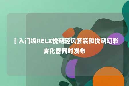 ​入门级RELX悦刻轻风套装和悦刻幻彩雾化器同时发布