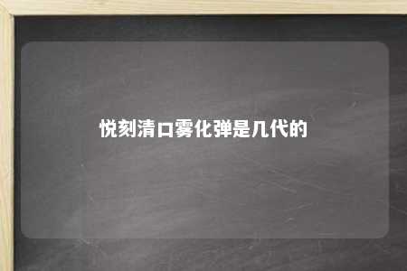 悦刻清口雾化弹是几代的