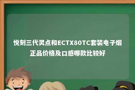 悦刻三代灵点和ECTX80TC套装电子烟正品价格及口感哪款比较好