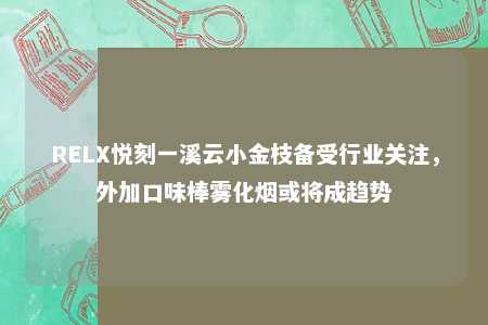 RELX悦刻一溪云小金枝备受行业关注，外加口味棒雾化烟或将成趋势