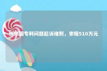 悦刻因专利问题起诉维刻，索赔510万元