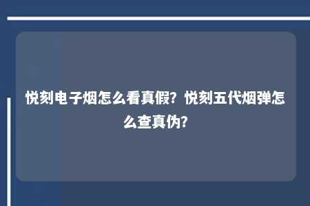 悦刻电子烟怎么看真假？悦刻五代烟弹怎么查真伪？