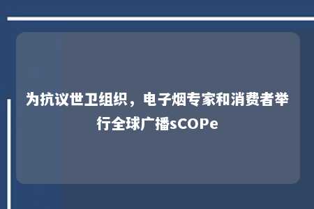 为抗议世卫组织，电子烟专家和消费者举行全球广播sCOPe