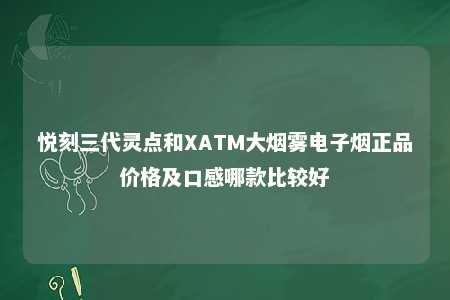 悦刻三代灵点和XATM大烟雾电子烟正品价格及口感哪款比较好