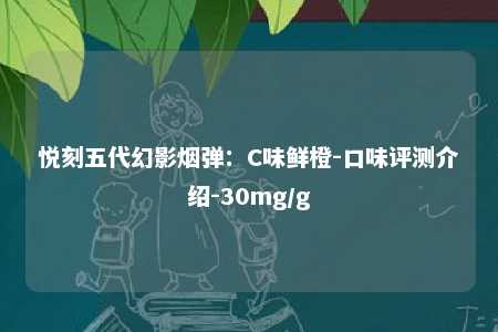 悦刻五代幻影烟弹：C味鲜橙-口味评测介绍-30mg/g