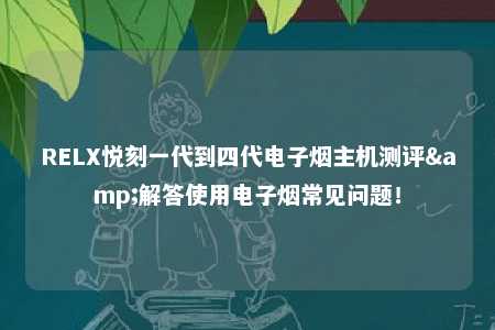 RELX悦刻一代到四代电子烟主机测评&解答使用电子烟常见问题！