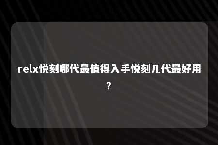 relx悦刻哪代最值得入手悦刻几代最好用？